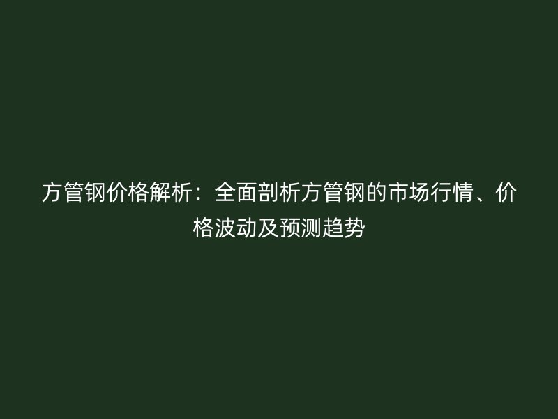 方管鋼價(jià)格解析：全面剖析方管鋼的市場(chǎng)行情、價(jià)格波動(dòng)及預(yù)測(cè)趨勢(shì)