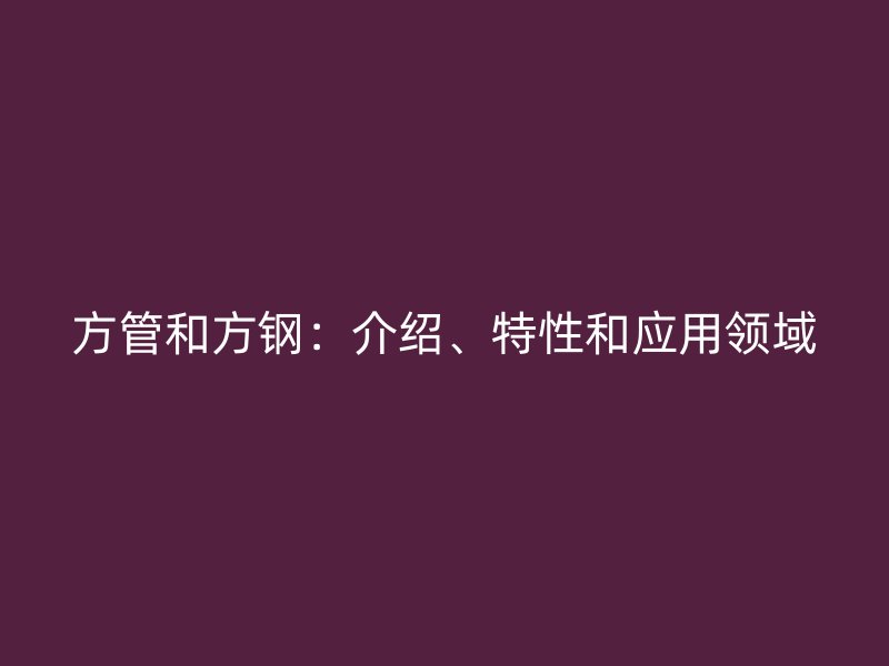 方管和方鋼：介紹、特性和應(yīng)用領(lǐng)域