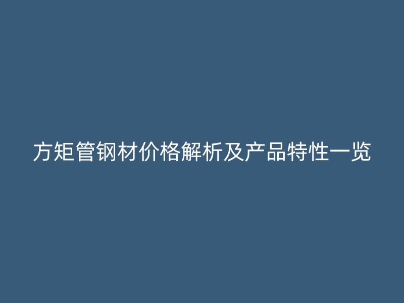 方矩管鋼材價(jià)格解析及產(chǎn)品特性一覽