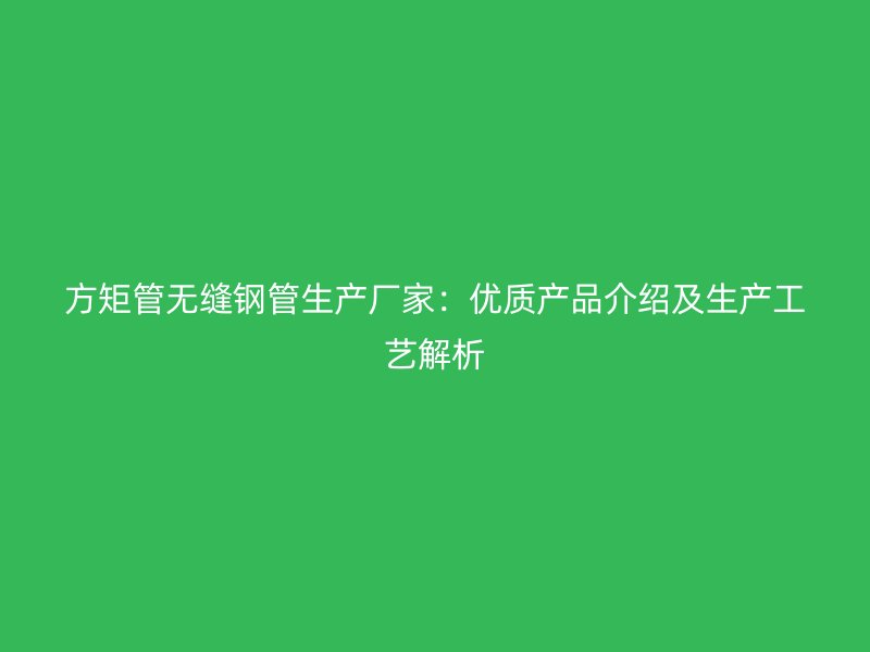 方矩管無(wú)縫鋼管生產(chǎn)廠家：優(yōu)質(zhì)產(chǎn)品介紹及生產(chǎn)工藝解析