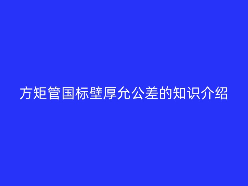 方矩管國(guó)標(biāo)壁厚允公差的知識(shí)介紹