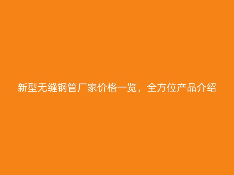 新型無縫鋼管廠家價格一覽，全方位產(chǎn)品介紹