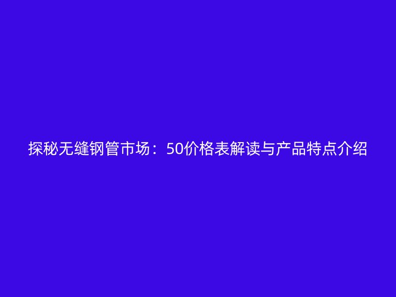 探秘?zé)o縫鋼管市場(chǎng)：50價(jià)格表解讀與產(chǎn)品特點(diǎn)介紹