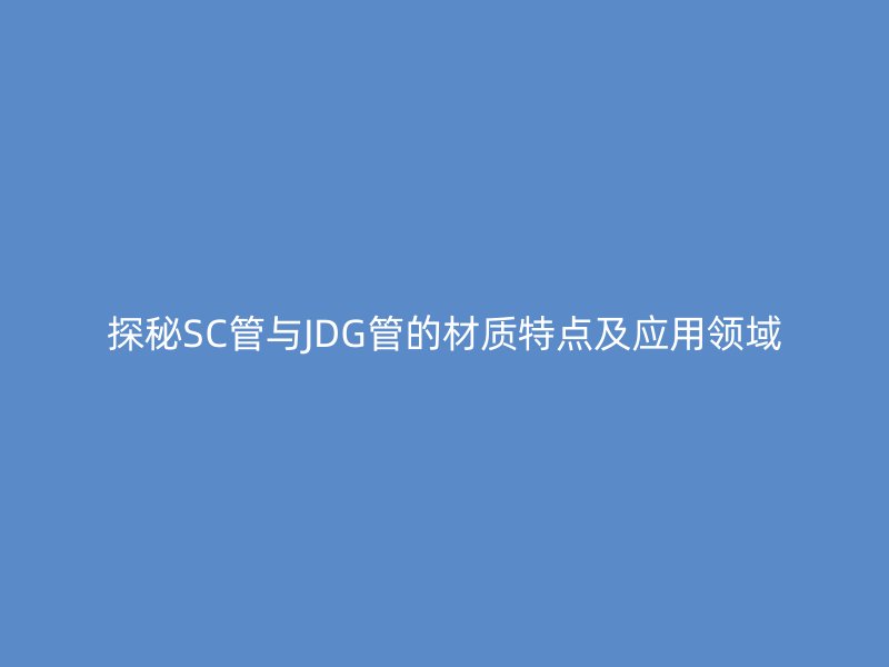探秘SC管與JDG管的材質(zhì)特點及應(yīng)用領(lǐng)域