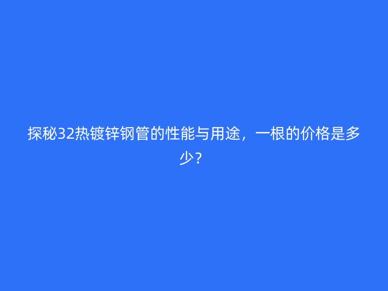 探秘32熱鍍鋅鋼管的性能與用途，一根的價(jià)格是多少？