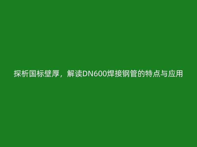 探析國標(biāo)壁厚，解讀DN600焊接鋼管的特點與應(yīng)用