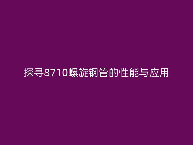 探尋8710螺旋鋼管的性能與應(yīng)用