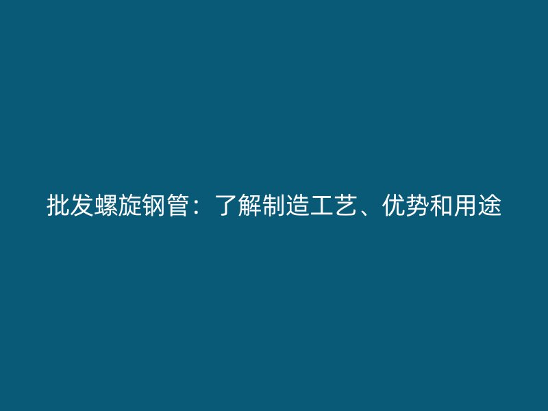 批發(fā)螺旋鋼管：了解制造工藝、優(yōu)勢(shì)和用途