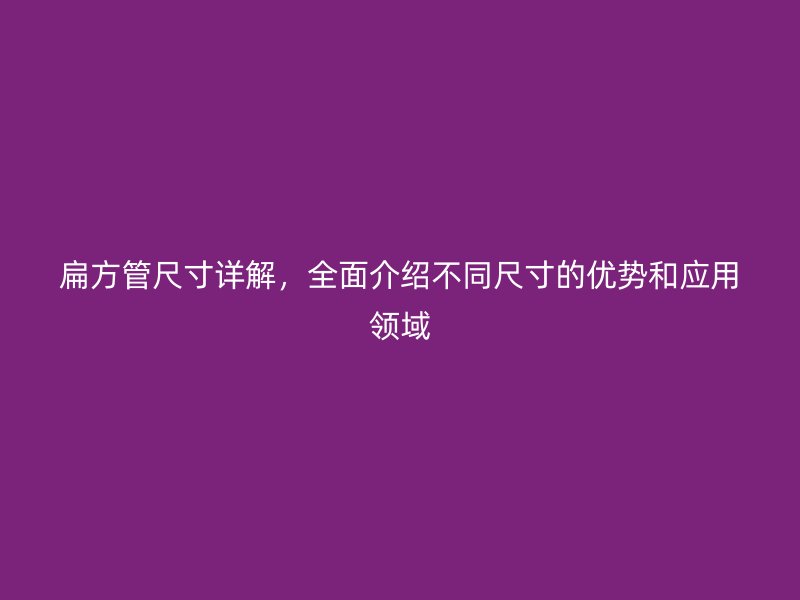 扁方管尺寸詳解，全面介紹不同尺寸的優(yōu)勢(shì)和應(yīng)用領(lǐng)域
