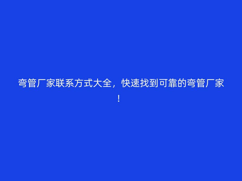 彎管廠家聯(lián)系方式大全，快速找到可靠的彎管廠家！