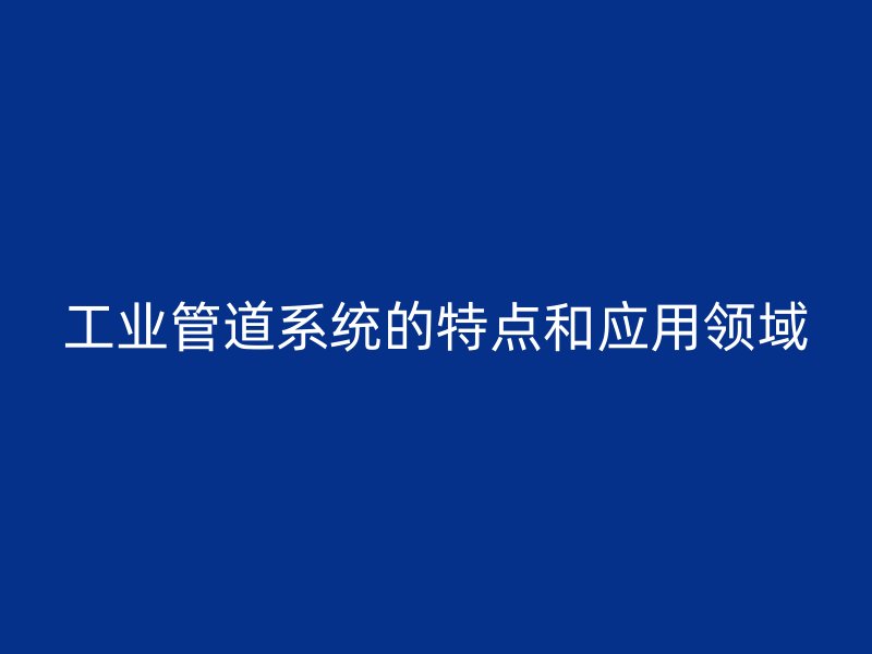 工業(yè)管道系統(tǒng)的特點(diǎn)和應(yīng)用領(lǐng)域
