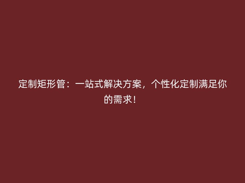 定制矩形管：一站式解決方案，個(gè)性化定制滿足你的需求！