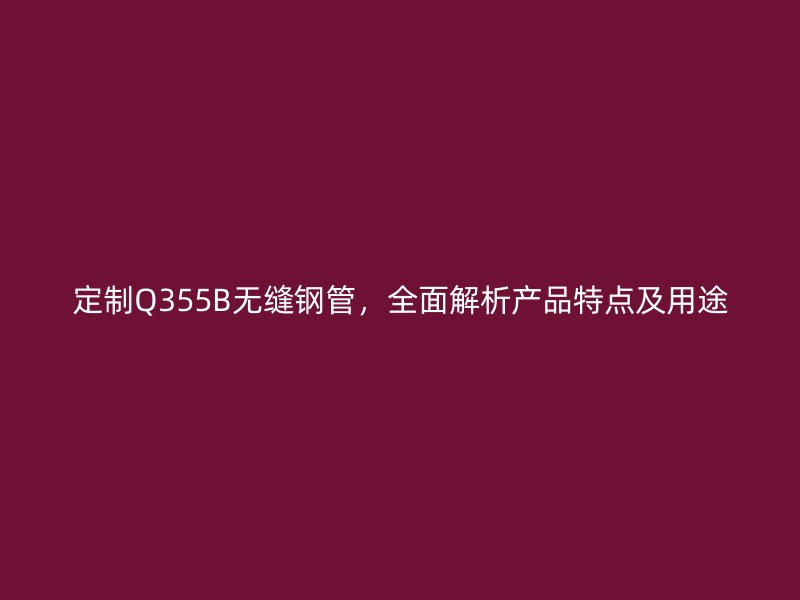 定制Q355B無縫鋼管，全面解析產(chǎn)品特點及用途