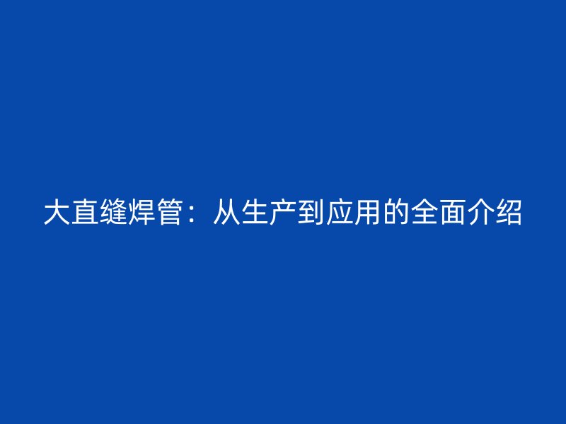 大直縫焊管：從生產(chǎn)到應(yīng)用的全面介紹