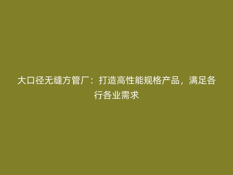 大口徑無(wú)縫方管廠：打造高性能規(guī)格產(chǎn)品，滿足各行各業(yè)需求