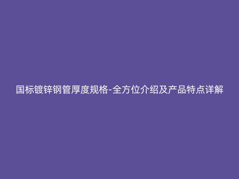 國標(biāo)鍍鋅鋼管厚度規(guī)格-全方位介紹及產(chǎn)品特點詳解