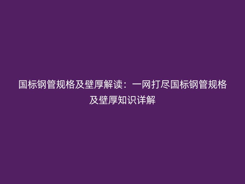 國標(biāo)鋼管規(guī)格及壁厚解讀：一網(wǎng)打盡國標(biāo)鋼管規(guī)格及壁厚知識(shí)詳解