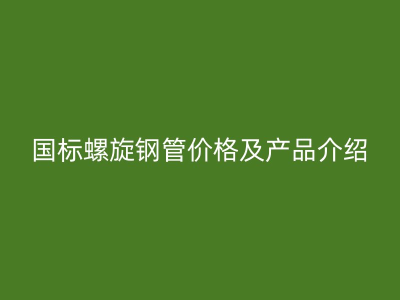 國標(biāo)螺旋鋼管價(jià)格及產(chǎn)品介紹