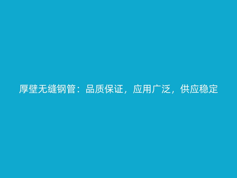 厚壁無縫鋼管：品質(zhì)保證，應(yīng)用廣泛，供應(yīng)穩(wěn)定
