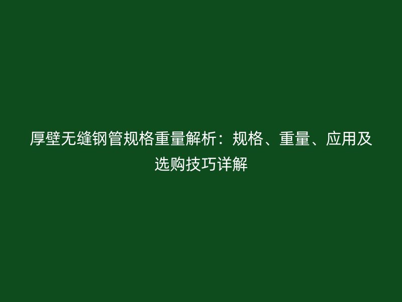 厚壁無縫鋼管規(guī)格重量解析：規(guī)格、重量、應(yīng)用及選購技巧詳解