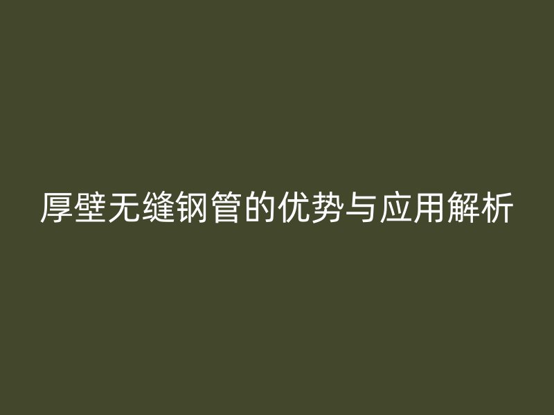 厚壁無縫鋼管的優(yōu)勢與應(yīng)用解析