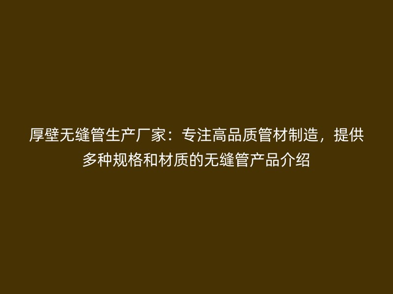 厚壁無(wú)縫管生產(chǎn)廠家：專注高品質(zhì)管材制造，提供多種規(guī)格和材質(zhì)的無(wú)縫管產(chǎn)品介紹