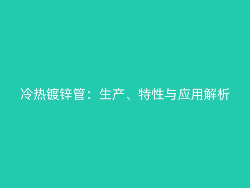 冷熱鍍鋅管：生產(chǎn)、特性與應(yīng)用解析