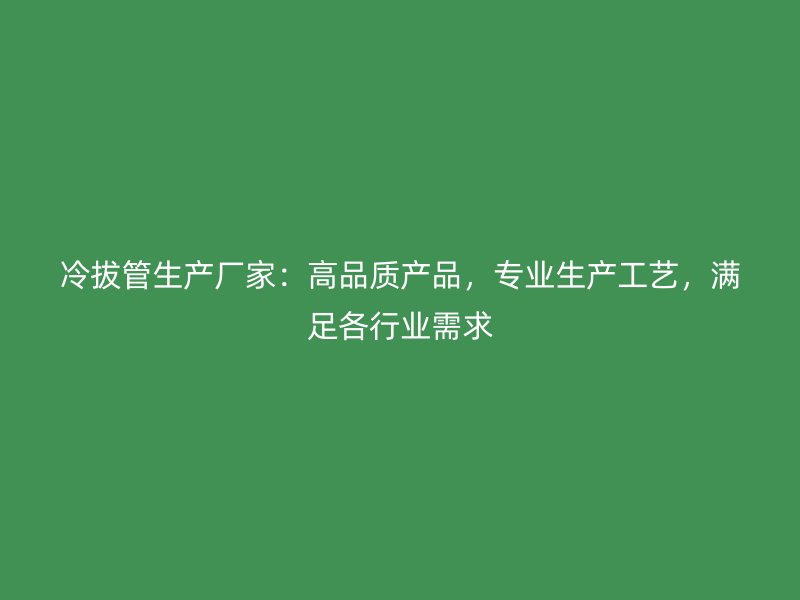 冷拔管生產(chǎn)廠家：高品質(zhì)產(chǎn)品，專業(yè)生產(chǎn)工藝，滿足各行業(yè)需求