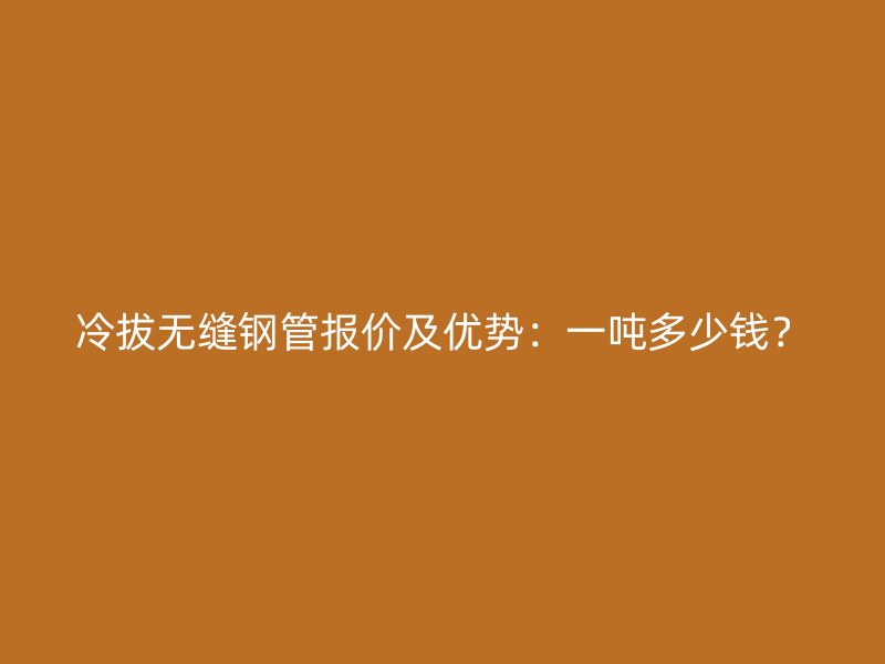 冷拔無縫鋼管報(bào)價(jià)及優(yōu)勢(shì)：一噸多少錢？