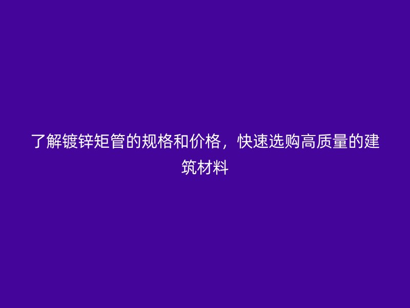 了解鍍鋅矩管的規(guī)格和價格，快速選購高質(zhì)量的建筑材料