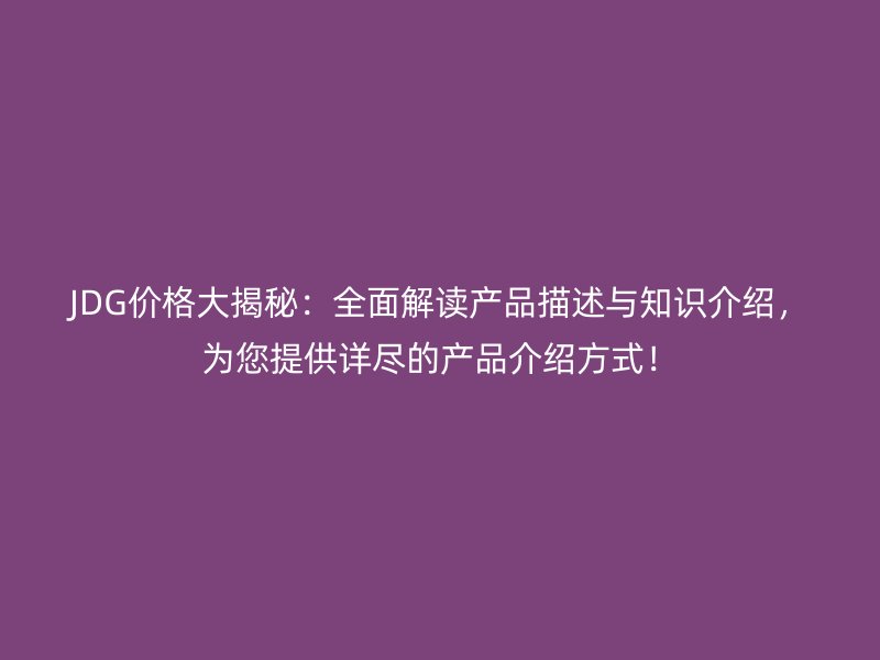 JDG價(jià)格大揭秘：全面解讀產(chǎn)品描述與知識(shí)介紹，為您提供詳盡的產(chǎn)品介紹方式！