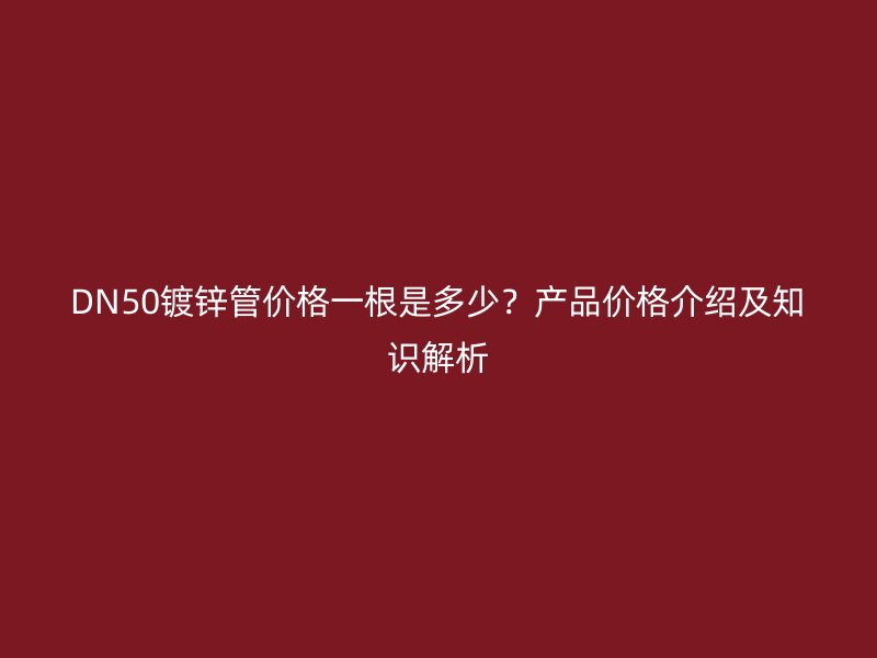 DN50鍍鋅管價(jià)格一根是多少？產(chǎn)品價(jià)格介紹及知識解析