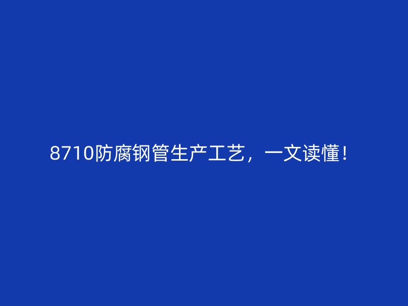 8710防腐鋼管生產(chǎn)工藝，一文讀懂！