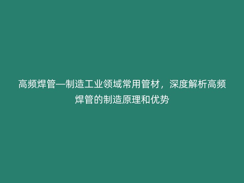 高頻焊管—制造工業(yè)領(lǐng)域常用管材，深度解析高頻焊管的制造原理和優(yōu)勢