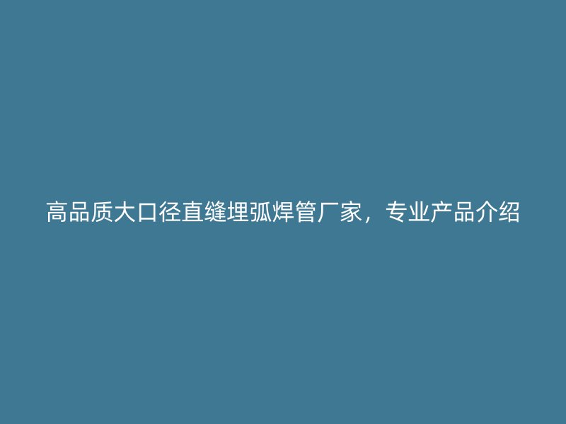 高品質(zhì)大口徑直縫埋弧焊管廠家，專業(yè)產(chǎn)品介紹