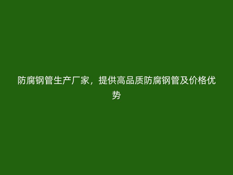 防腐鋼管生產(chǎn)廠家，提供高品質(zhì)防腐鋼管及價(jià)格優(yōu)勢