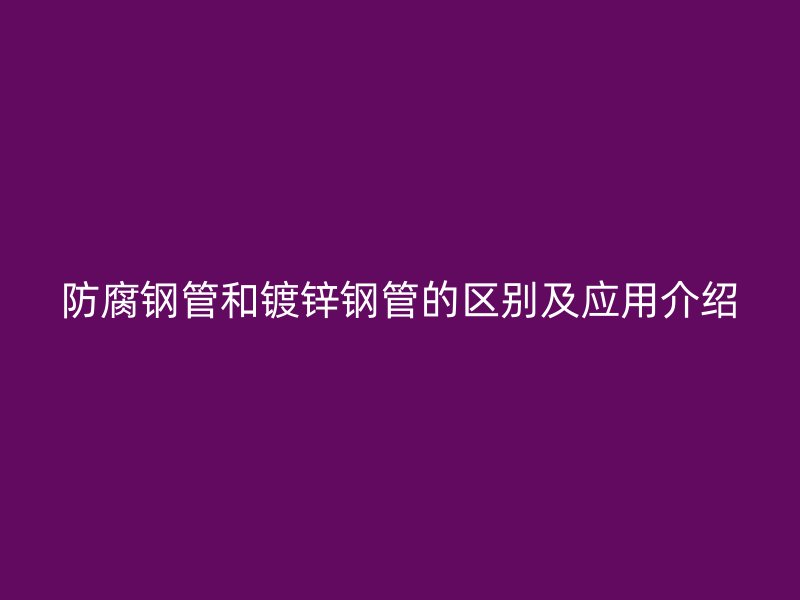 防腐鋼管和鍍鋅鋼管的區(qū)別及應用介紹