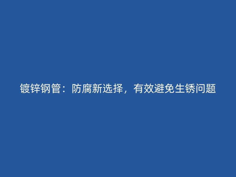 鍍鋅鋼管：防腐新選擇，有效避免生銹問題