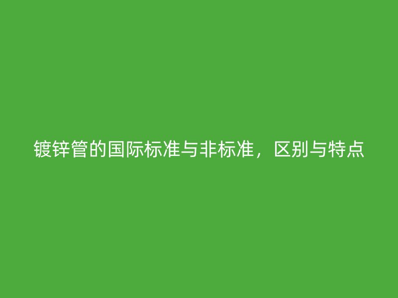 鍍鋅管的國際標(biāo)準(zhǔn)與非標(biāo)準(zhǔn)，區(qū)別與特點