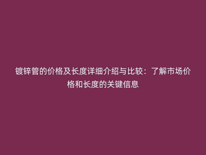 鍍鋅管的價格及長度詳細(xì)介紹與比較：了解市場價格和長度的關(guān)鍵信息