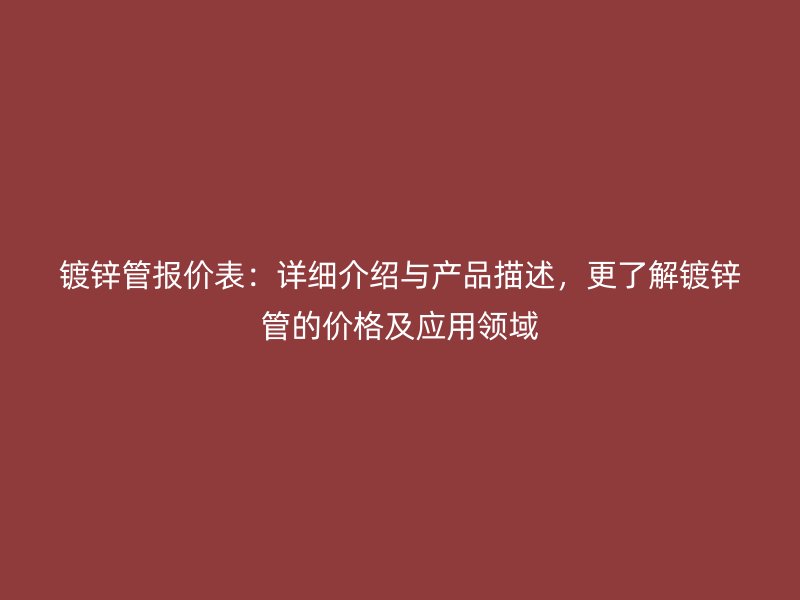 鍍鋅管報(bào)價(jià)表：詳細(xì)介紹與產(chǎn)品描述，更了解鍍鋅管的價(jià)格及應(yīng)用領(lǐng)域