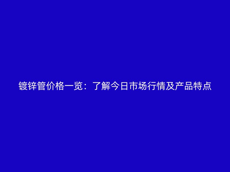 鍍鋅管價(jià)格一覽：了解今日市場行情及產(chǎn)品特點(diǎn)
