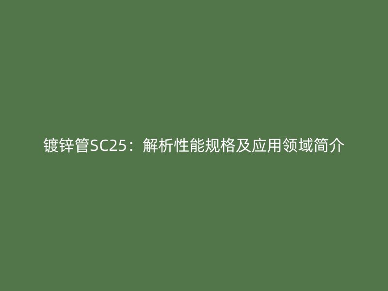鍍鋅管SC25：解析性能規(guī)格及應用領域簡介