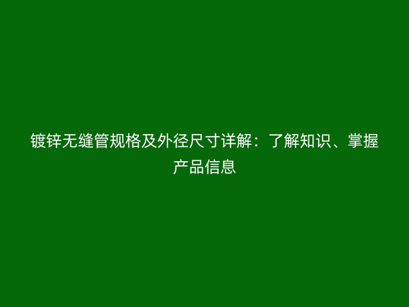 鍍鋅無縫管規(guī)格及外徑尺寸詳解：了解知識、掌握產(chǎn)品信息