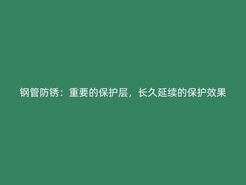 鋼管防銹：重要的保護(hù)層，長(zhǎng)久延續(xù)的保護(hù)效果