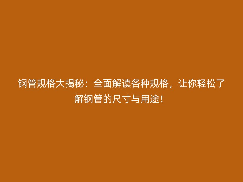 鋼管規(guī)格大揭秘：全面解讀各種規(guī)格，讓你輕松了解鋼管的尺寸與用途！