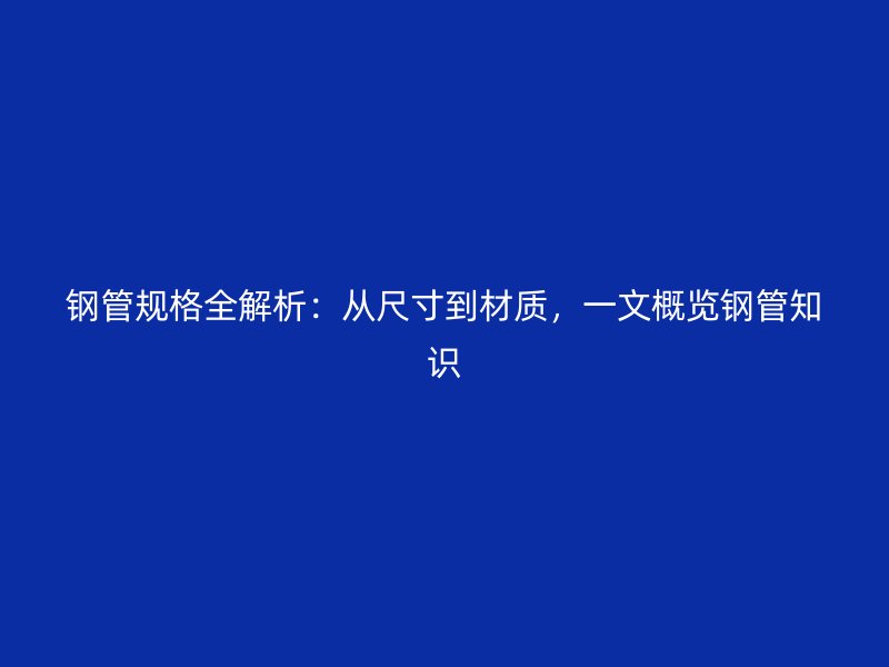 鋼管規(guī)格全解析：從尺寸到材質(zhì)，一文概覽鋼管知識