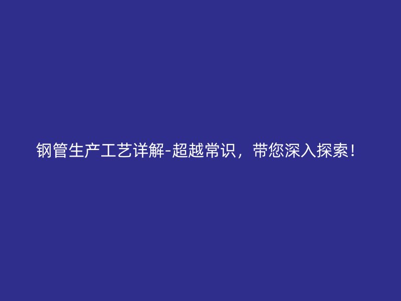 鋼管生產(chǎn)工藝詳解-超越常識(shí)，帶您深入探索！