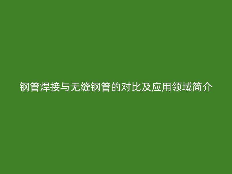 鋼管焊接與無縫鋼管的對(duì)比及應(yīng)用領(lǐng)域簡(jiǎn)介