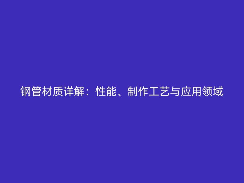 鋼管材質(zhì)詳解：性能、制作工藝與應(yīng)用領(lǐng)域